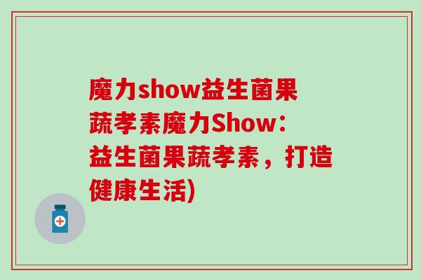 魔力show益生菌果蔬孝素魔力Show：益生菌果蔬孝素，打造健康生活)