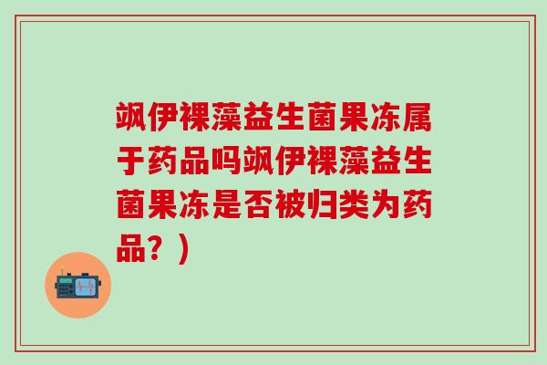 飒伊裸藻益生菌果冻属于药品吗飒伊裸藻益生菌果冻是否被归类为药品？)