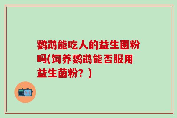鹦鹉能吃人的益生菌粉吗(饲养鹦鹉能否服用益生菌粉？)