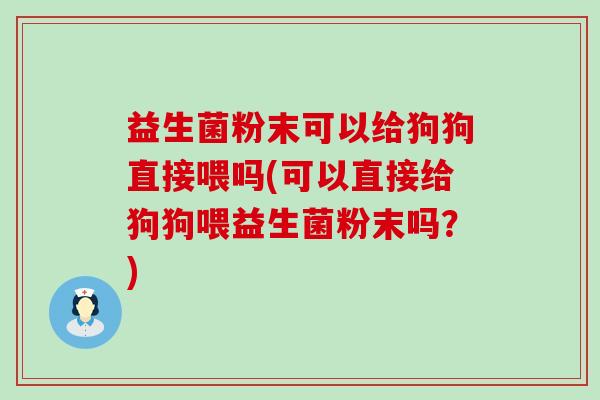 益生菌粉末可以给狗狗直接喂吗(可以直接给狗狗喂益生菌粉末吗？)