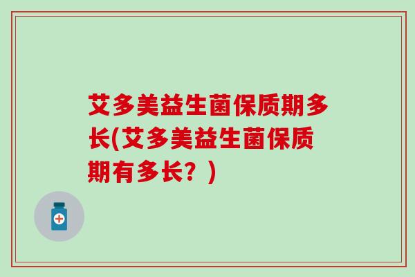 艾多美益生菌保质期多长(艾多美益生菌保质期有多长？)