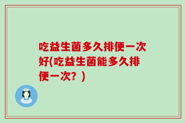 吃益生菌多久排便一次好(吃益生菌能多久排便一次？)