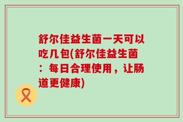 舒尔佳益生菌一天可以吃几包(舒尔佳益生菌：每日合理使用，让肠道更健康)
