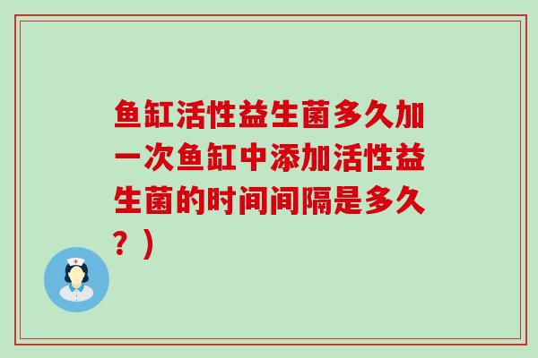 鱼缸活性益生菌多久加一次鱼缸中添加活性益生菌的时间间隔是多久？)