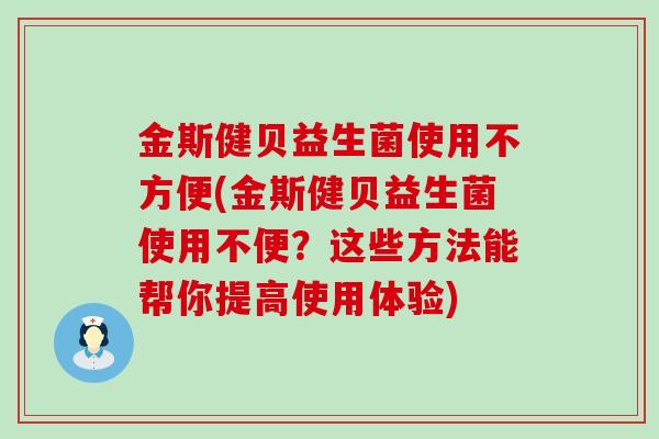 金斯健贝益生菌使用不方便(金斯健贝益生菌使用不便？这些方法能帮你提高使用体验)
