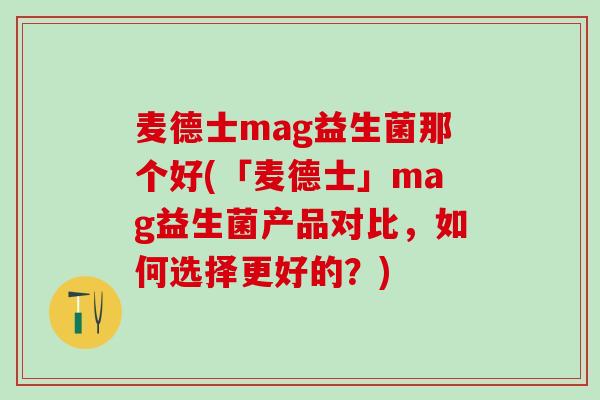 麦德士mag益生菌那个好(「麦德士」mag益生菌产品对比，如何选择更好的？)