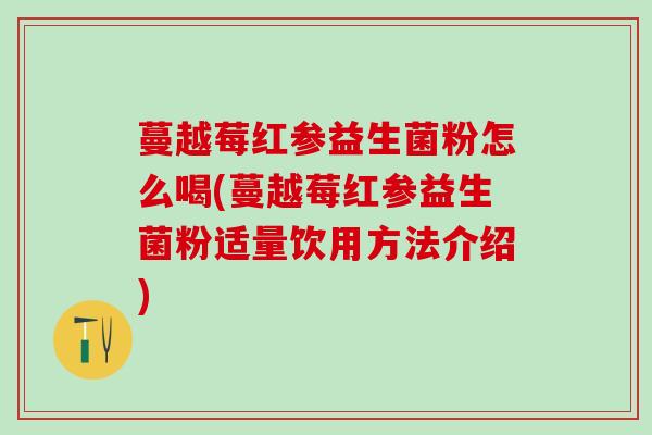 蔓越莓红参益生菌粉怎么喝(蔓越莓红参益生菌粉适量饮用方法介绍)