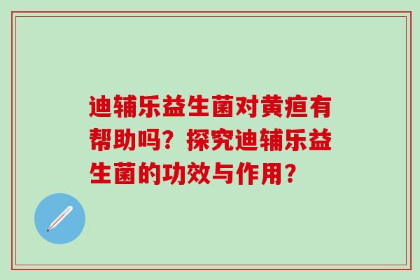 迪辅乐益生菌对黄疸有帮助吗？探究迪辅乐益生菌的功效与作用？
