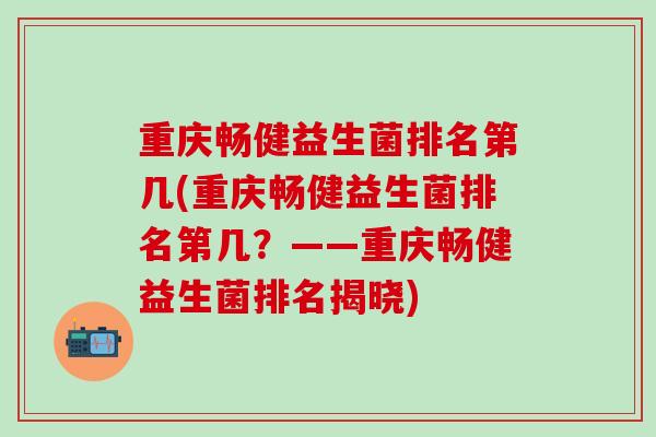 重庆畅健益生菌排名第几(重庆畅健益生菌排名第几？——重庆畅健益生菌排名揭晓)
