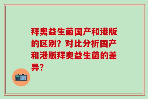 拜奥益生菌国产和港版的区别？对比分析国产和港版拜奥益生菌的差异？