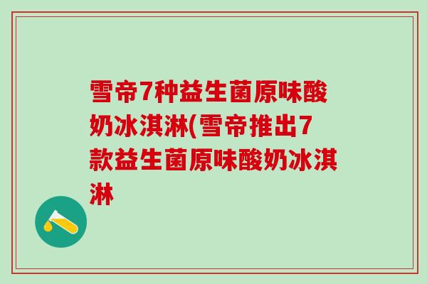 雪帝7种益生菌原味酸奶冰淇淋(雪帝推出7款益生菌原味酸奶冰淇淋