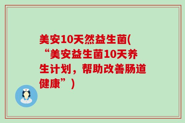 美安10天然益生菌(“美安益生菌10天养生计划,帮助改善肠道健康”) 美安10天然益生菌(“美安益生菌10天养生计划,帮助改善肠道健康”)
