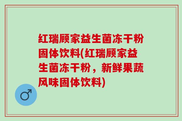 红瑞顾家益生菌冻干粉固体饮料(红瑞顾家益生菌冻干粉，新鲜果蔬风味固体饮料)