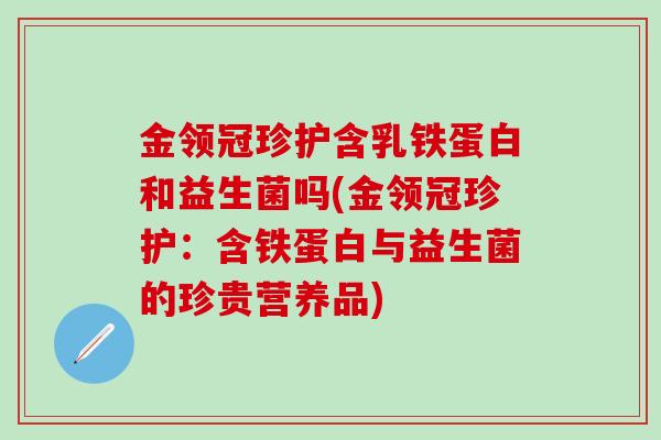 金领冠珍护含乳铁蛋白和益生菌吗(金领冠珍护：含铁蛋白与益生菌的珍贵营养品)
