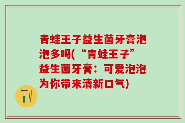 青蛙王子益生菌牙膏泡泡多吗(“青蛙王子”益生菌牙膏：可爱泡泡为你带来清新口气)