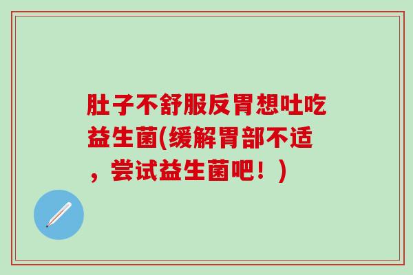肚子不舒服反胃想吐吃益生菌(缓解胃部不适,尝试益生菌吧!) 肚子不舒服反胃想吐吃益生菌(缓解胃部不适,尝试益生菌吧!)