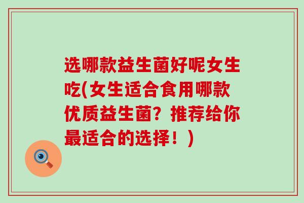 选哪款益生菌好呢女生吃(女生适合食用哪款优质益生菌？推荐给你适合的选择！)