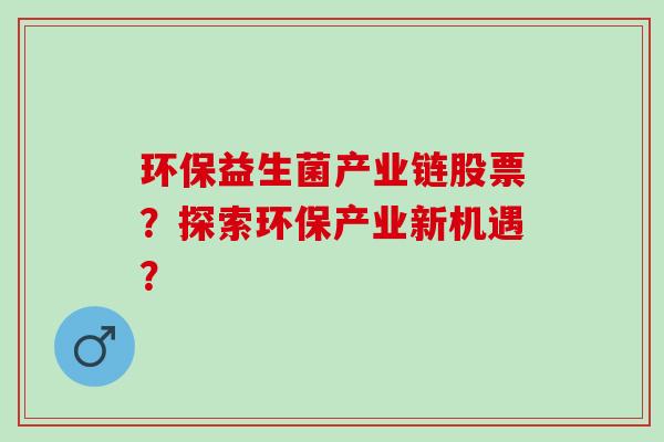 环保益生菌产业链股票？探索环保产业新机遇？