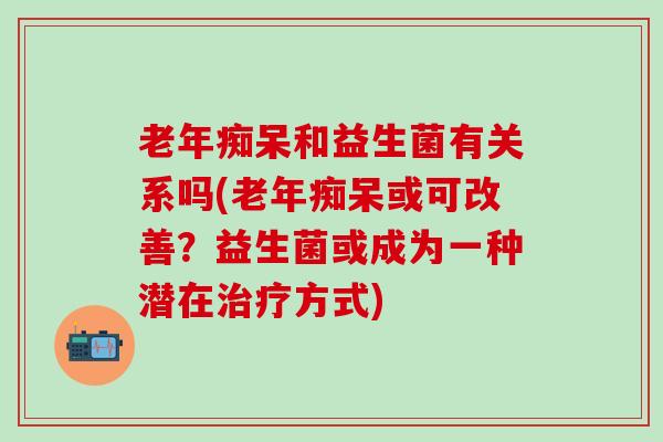 和益生菌有关系吗(或可改善？益生菌或成为一种潜在方式)