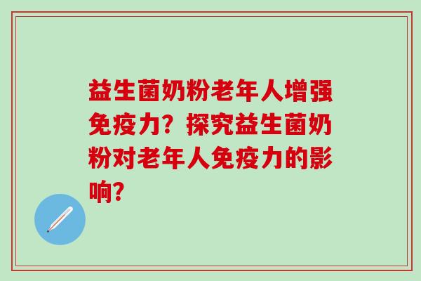 益生菌奶粉老年人增强力?探究益生菌奶粉对老年人力的影响? 益生菌奶粉老年人增强力?探究益生菌奶粉对老年人力的影响?