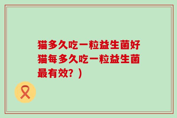 猫多久吃一粒益生菌好猫每多久吃一粒益生菌有效？)