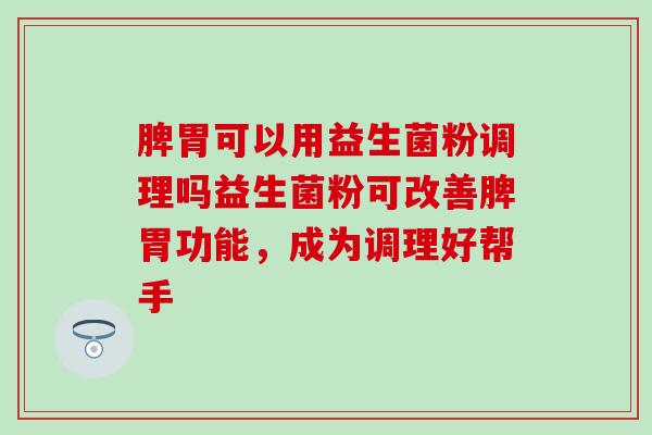 脾胃可以用益生菌粉调理吗益生菌粉可改善脾胃功能，成为调理好帮手