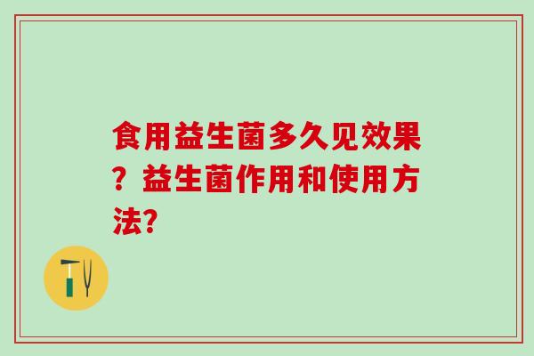食用益生菌多久见效果?益生菌作用和使用方法? 食用益生菌多久见效果?益生菌作用和使用方法?