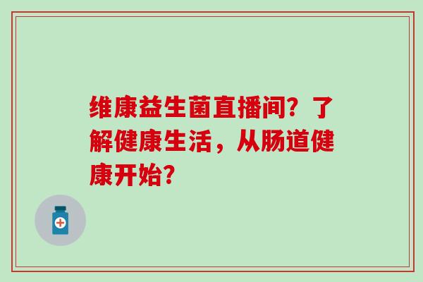 维康益生菌直播间？了解健康生活，从肠道健康开始？