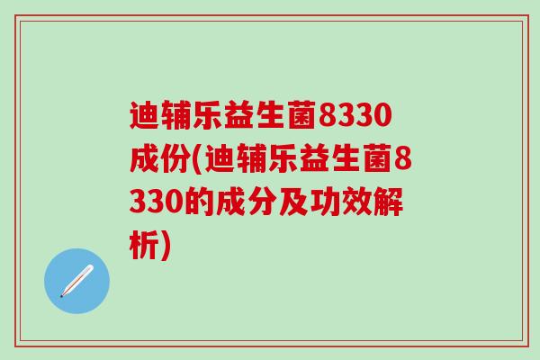 迪辅乐益生菌8330成份(迪辅乐益生菌8330的成分及功效解析)