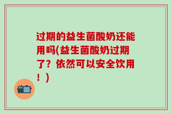 过期的益生菌酸奶还能用吗(益生菌酸奶过期了?依然可以安全饮用!) 过期的益生菌酸奶还能用吗(益生菌酸奶过期了?依然可以安全饮用!)