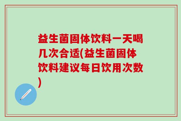 益生菌固体饮料一天喝几次合适(益生菌固体饮料建议每日饮用次数)