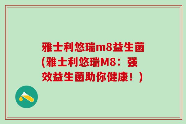 雅士利悠瑞m8益生菌(雅士利悠瑞M8：强效益生菌助你健康！)