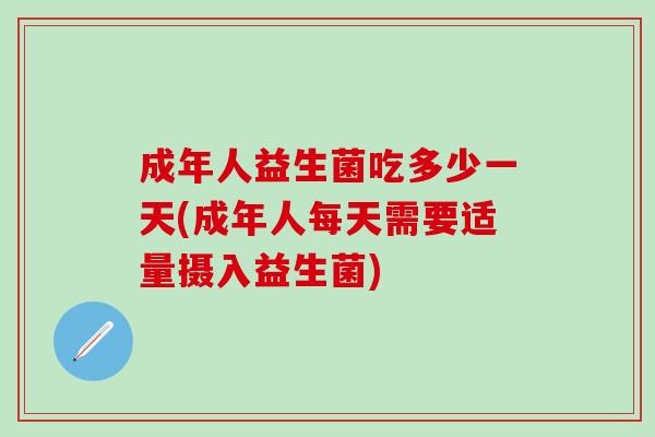成年人益生菌吃多少一天(成年人每天需要适量摄入益生菌)