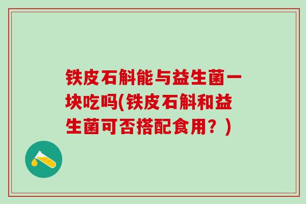 铁皮石斛能与益生菌一块吃吗(铁皮石斛和益生菌可否搭配食用?) 铁皮石斛能与益生菌一块吃吗(铁皮石斛和益生菌可否搭配食用?)