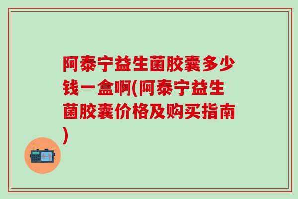 阿泰宁益生菌胶囊多少钱一盒啊(阿泰宁益生菌胶囊价格及购买指南)