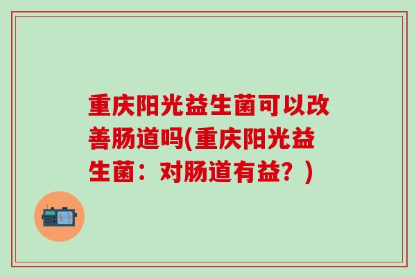 重庆阳光益生菌可以改善肠道吗(重庆阳光益生菌：对肠道有益？)