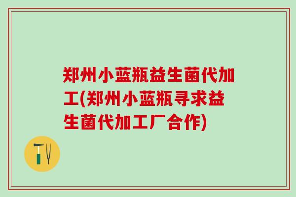 郑州小蓝瓶益生菌代加工(郑州小蓝瓶寻求益生菌代加工厂合作)