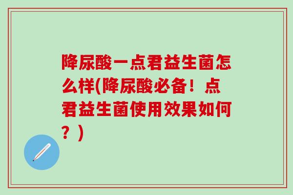 降尿酸一点君益生菌怎么样(降尿酸必备!点君益生菌使用效果如何?) 降尿酸一点君益生菌怎么样(降尿酸必备!点君益生菌使用效果如何?)