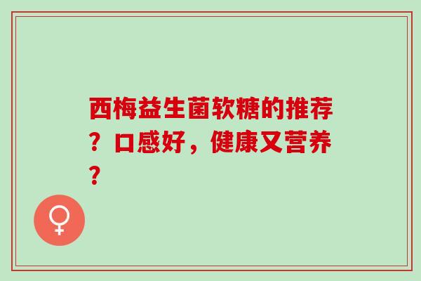 西梅益生菌软糖的推荐？口感好，健康又营养？