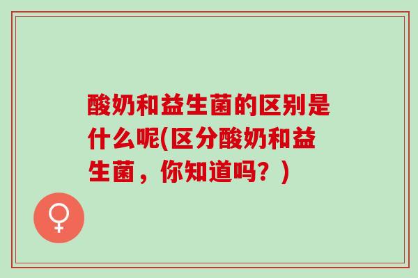 酸奶和益生菌的区别是什么呢(区分酸奶和益生菌，你知道吗？)