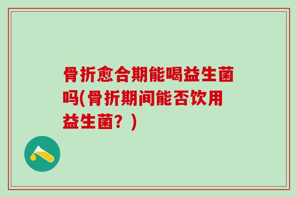愈合期能喝益生菌吗(期间能否饮用益生菌？)