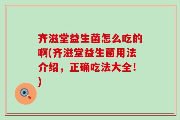齐滋堂益生菌怎么吃的啊(齐滋堂益生菌用法介绍，正确吃法大全！)