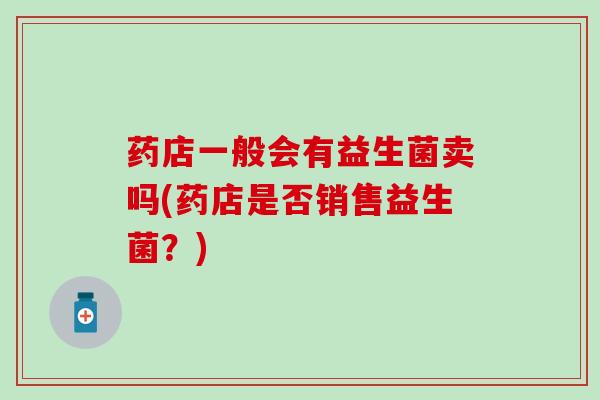 药店一般会有益生菌卖吗(药店是否销售益生菌？)