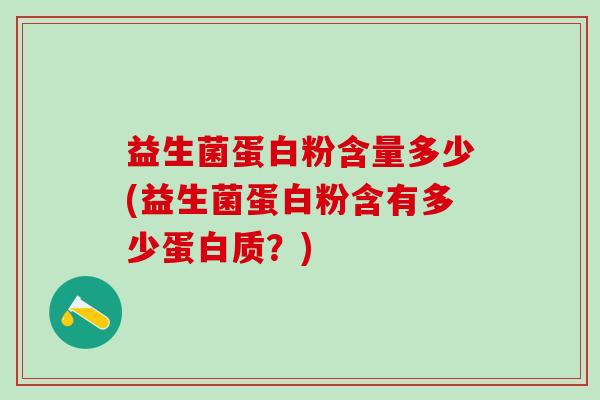 益生菌蛋白粉含量多少(益生菌蛋白粉含有多少蛋白质？)