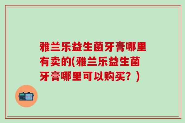 雅兰乐益生菌牙膏哪里有卖的(雅兰乐益生菌牙膏哪里可以购买？)