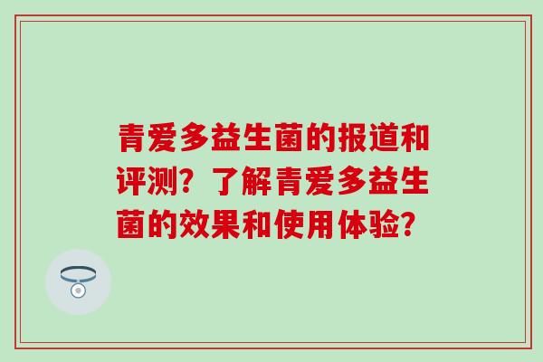 青爱多益生菌的报道和评测？了解青爱多益生菌的效果和使用体验？
