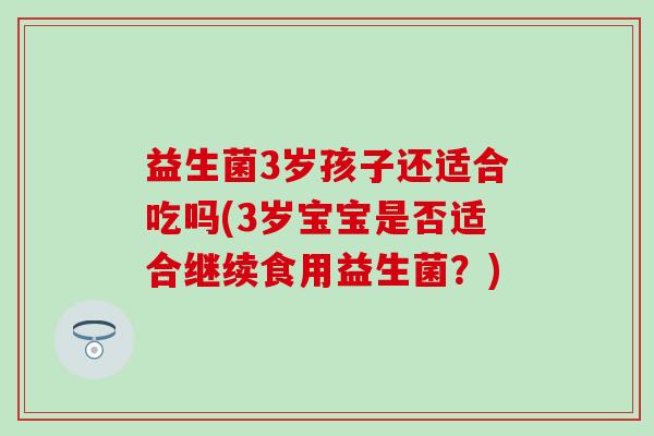 益生菌3岁孩子还适合吃吗(3岁宝宝是否适合继续食用益生菌？)