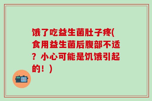 饿了吃益生菌肚子疼(食用益生菌后腹部不适？小心可能是饥饿引起的！)