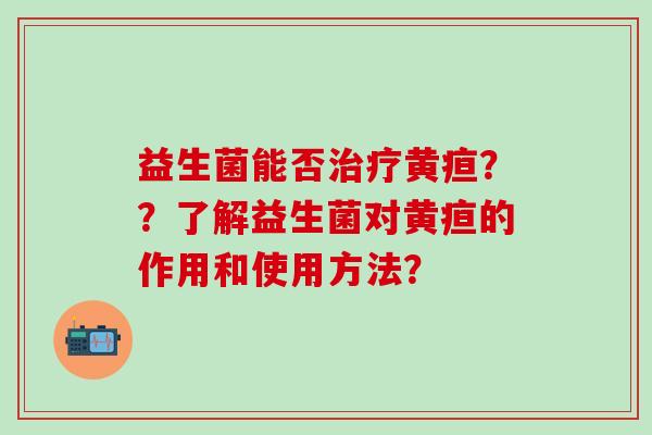 益生菌能否黄疸？？了解益生菌对黄疸的作用和使用方法？