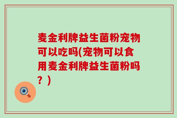 麦金利牌益生菌粉宠物可以吃吗(宠物可以食用麦金利牌益生菌粉吗？)